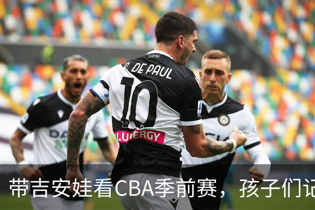 带吉安娃看CBA季前赛,孩子们记住的不是比分是球员离我这么近